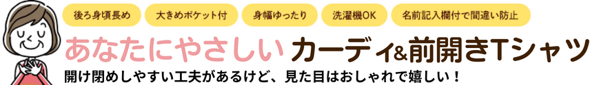 後ろ身頃長め・大きめポケット付・身幅ゆったり・洗濯機OK・名前記入欄付で間違い防止 あなたにやさしいカーディ&前開きTシャツ 開け閉めしやすい工夫があるけど、見た目はおしゃれで嬉しい!